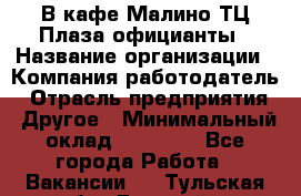 В кафе Малино ТЦ Плаза официанты › Название организации ­ Компания-работодатель › Отрасль предприятия ­ Другое › Минимальный оклад ­ 20 000 - Все города Работа » Вакансии   . Тульская обл.,Донской г.